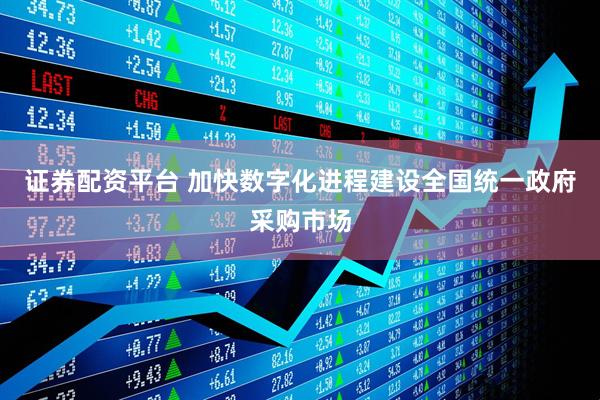 证券配资平台 加快数字化进程建设全国统一政府采购市场