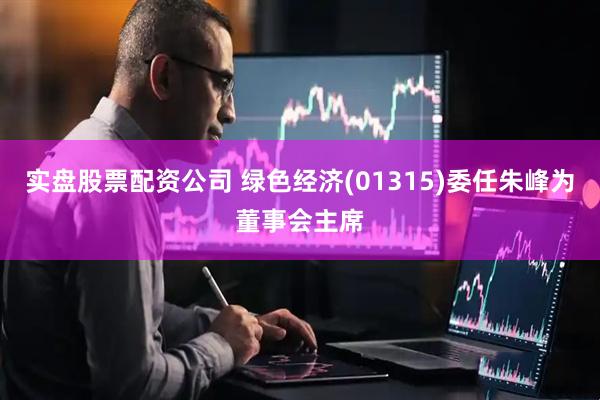 实盘股票配资公司 绿色经济(01315)委任朱峰为董事会主席
