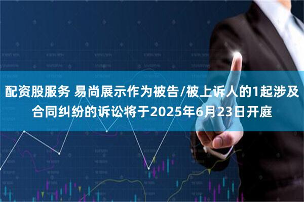 配资股服务 易尚展示作为被告/被上诉人的1起涉及合同纠纷的诉讼将于2025年6月23日开庭