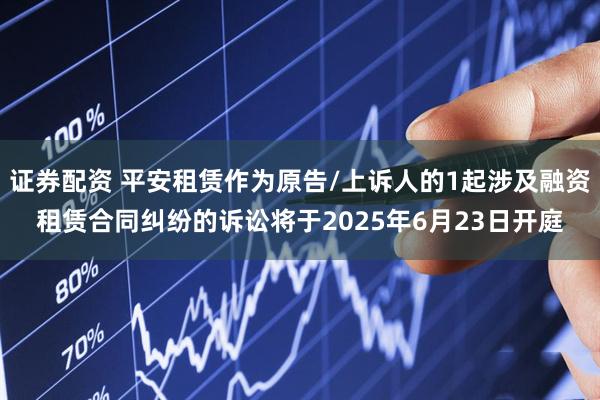 证券配资 平安租赁作为原告/上诉人的1起涉及融资租赁合同纠纷的诉讼将于2025年6月23日开庭