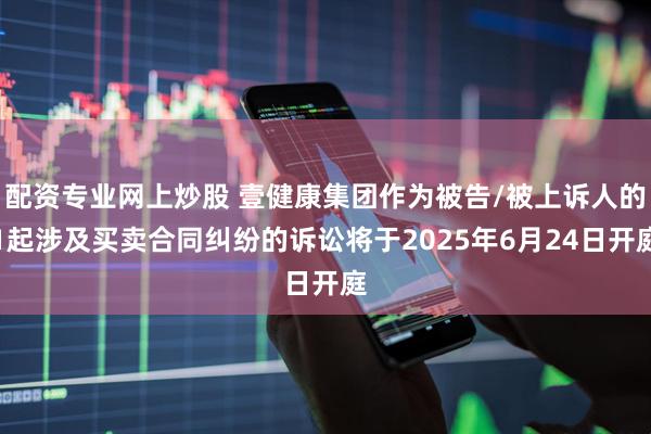 配资专业网上炒股 壹健康集团作为被告/被上诉人的1起涉及买卖合同纠纷的诉讼将于2025年6月24日开庭