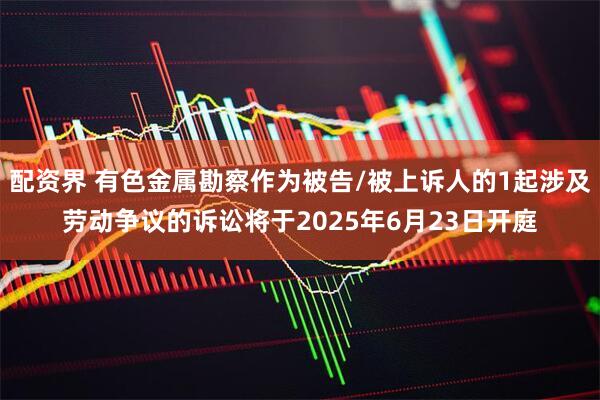 配资界 有色金属勘察作为被告/被上诉人的1起涉及劳动争议的诉讼将于2025年6月23日开庭