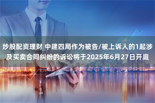 炒股配资理财 中建四局作为被告/被上诉人的1起涉及买卖合同纠纷的诉讼将于2025年6月27日开庭