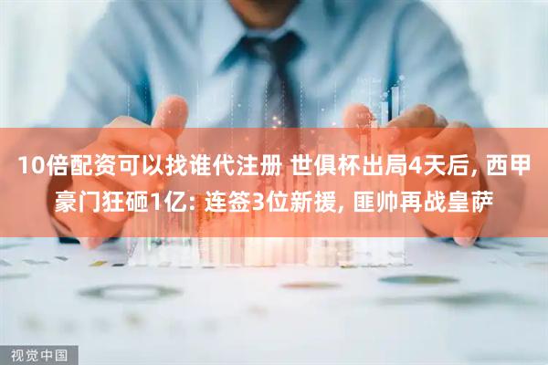 10倍配资可以找谁代注册 世俱杯出局4天后, 西甲豪门狂砸1亿: 连签3位新援, 匪帅再战皇萨