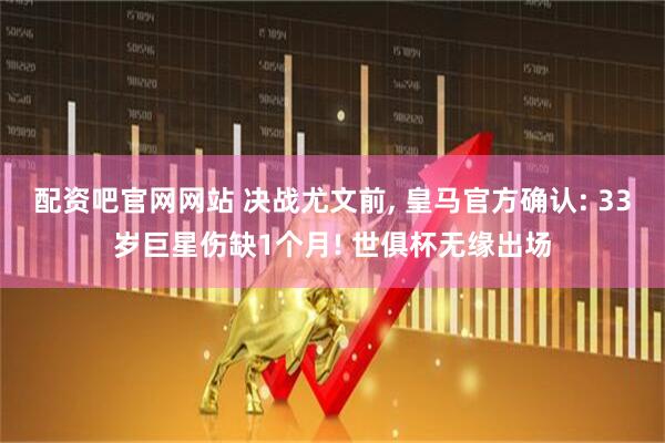 配资吧官网网站 决战尤文前, 皇马官方确认: 33岁巨星伤缺1个月! 世俱杯无缘出场