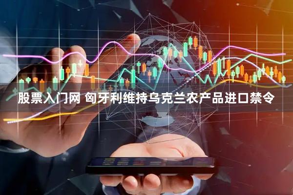 股票入门网 匈牙利维持乌克兰农产品进口禁令