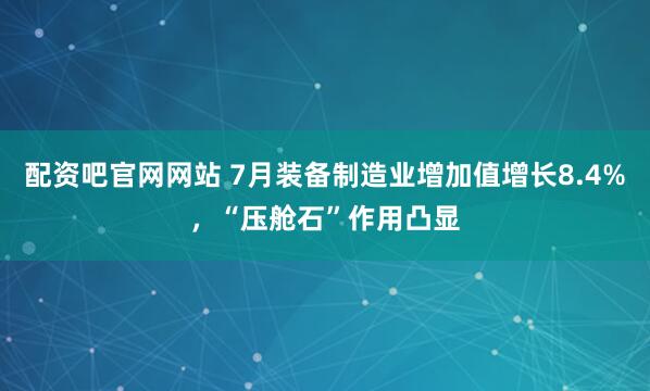 配资吧官网网站 7月装备制造业增加值增长8.4%，“压舱石”作用凸显