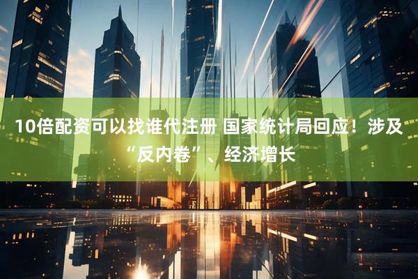 10倍配资可以找谁代注册 国家统计局回应！涉及“反内卷”、经济增长