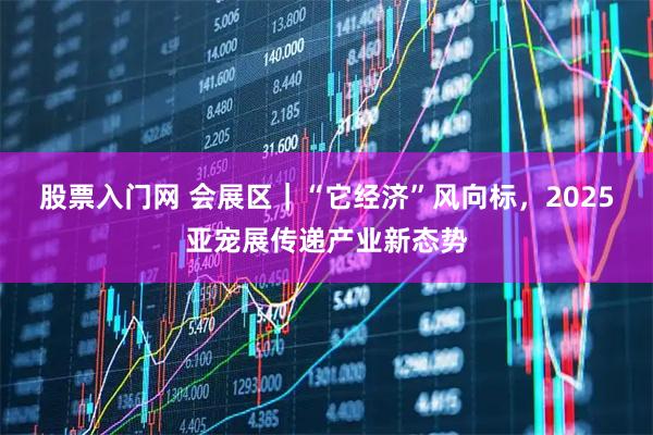 股票入门网 会展区｜“它经济”风向标，2025亚宠展传递产业新态势