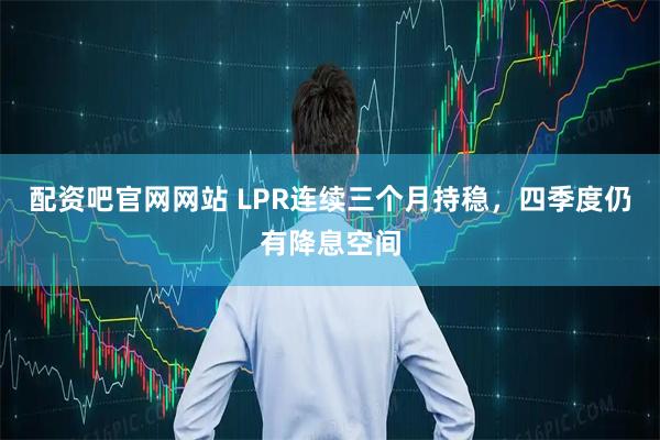 配资吧官网网站 LPR连续三个月持稳，四季度仍有降息空间