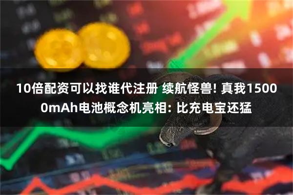 10倍配资可以找谁代注册 续航怪兽! 真我15000mAh电池概念机亮相: 比充电宝还猛