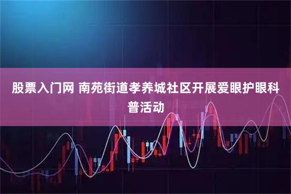 股票入门网 南苑街道孝养城社区开展爱眼护眼科普活动