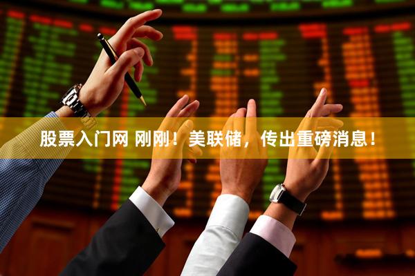 股票入门网 刚刚！美联储，传出重磅消息！