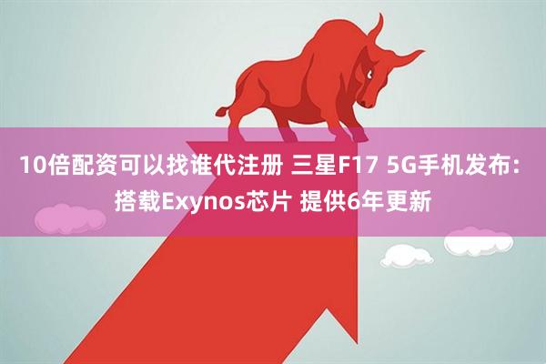 10倍配资可以找谁代注册 三星F17 5G手机发布: 搭载Exynos芯片 提供6年更新