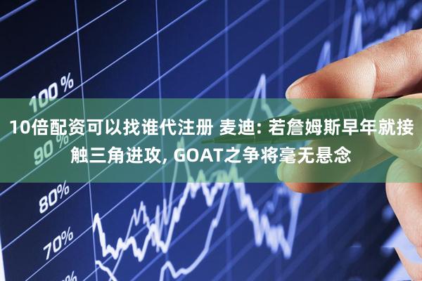10倍配资可以找谁代注册 麦迪: 若詹姆斯早年就接触三角进攻, GOAT之争将毫无悬念