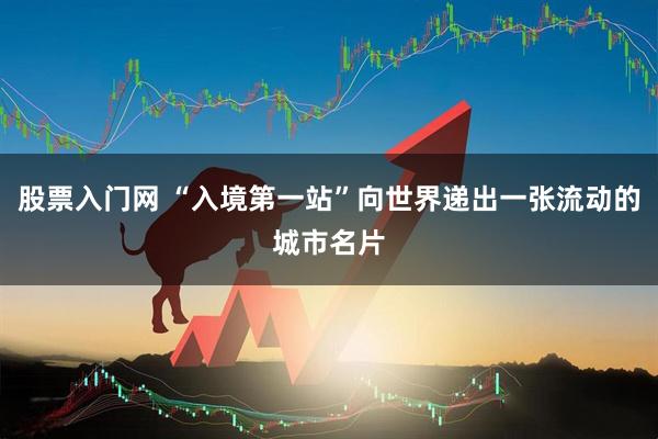 股票入门网 “入境第一站”向世界递出一张流动的城市名片