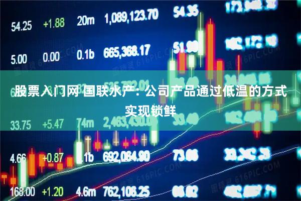股票入门网 国联水产: 公司产品通过低温的方式实现锁鲜