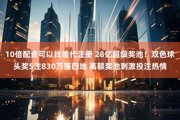 10倍配资可以找谁代注册 28亿超级奖池！双色球头奖5注830万落四地 高额奖池刺激投注热情