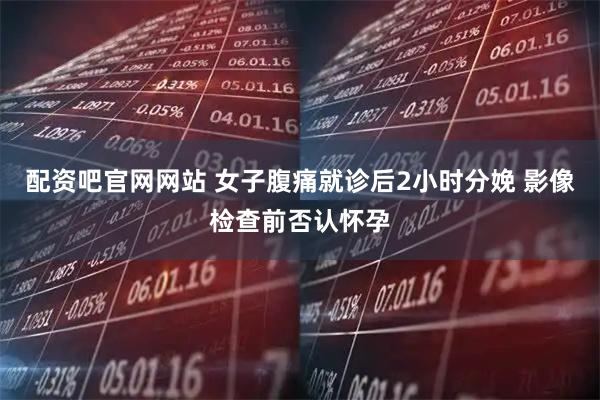 配资吧官网网站 女子腹痛就诊后2小时分娩 影像检查前否认怀孕