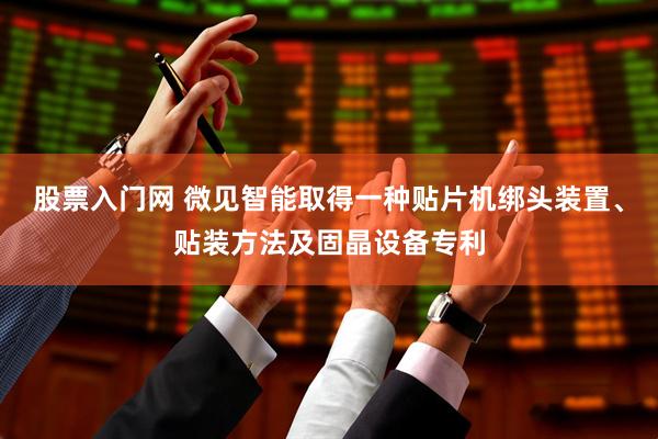 股票入门网 微见智能取得一种贴片机绑头装置、贴装方法及固晶设备专利