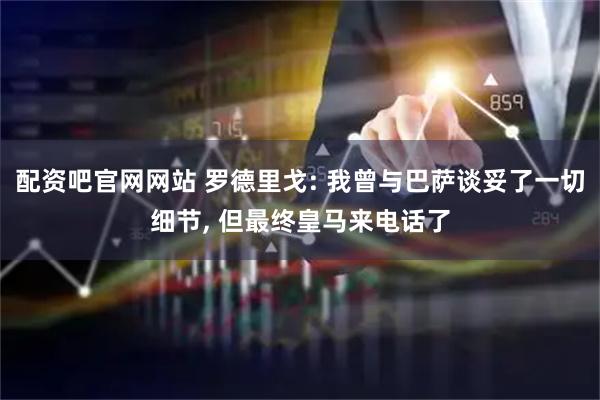 配资吧官网网站 罗德里戈: 我曾与巴萨谈妥了一切细节, 但最终皇马来电话了