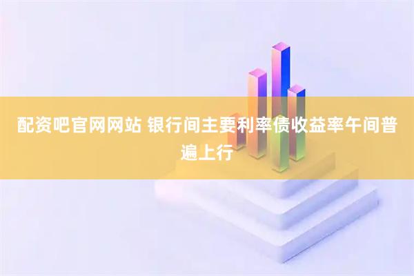 配资吧官网网站 银行间主要利率债收益率午间普遍上行
