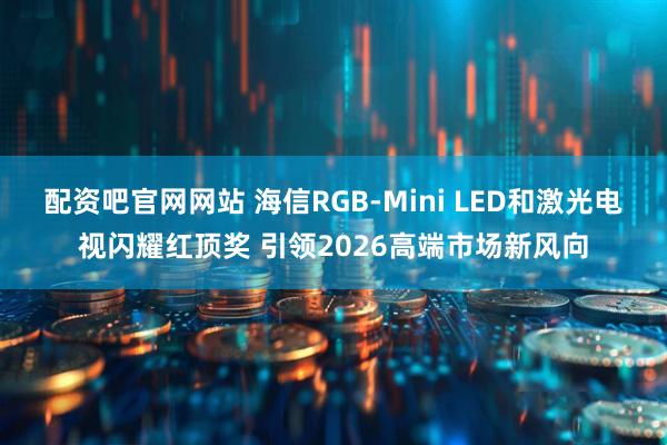 配资吧官网网站 海信RGB-Mini LED和激光电视闪耀红顶奖 引领2026高端市场新风向