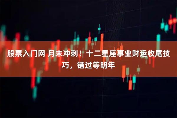 股票入门网 月末冲刺！十二星座事业财运收尾技巧，错过等明年