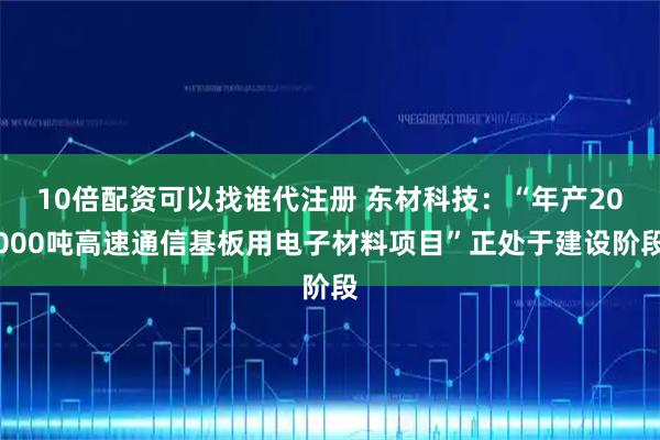 10倍配资可以找谁代注册 东材科技：“年产20000吨高速通信基板用电子材料项目”正处于建设阶段