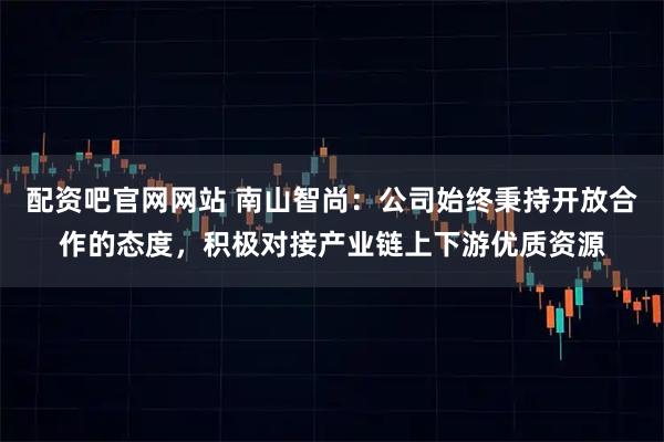 配资吧官网网站 南山智尚：公司始终秉持开放合作的态度，积极对接产业链上下游优质资源