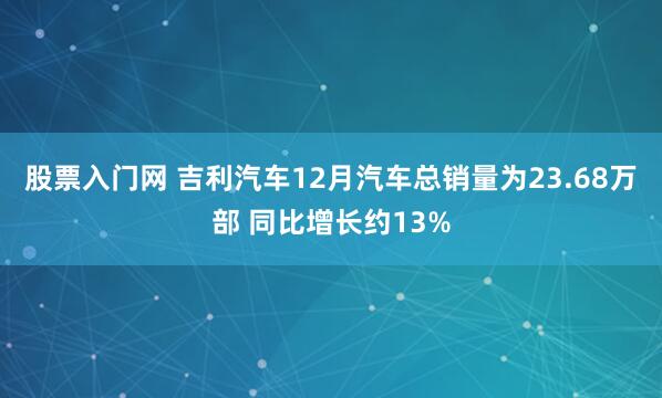 股票入门网 吉利汽车12月汽车总销量为23.68万部 同比增长约13%