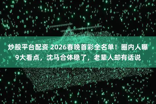 炒股平台配资 2026春晚首彩全名单！圈内人曝9大看点，沈马合体稳了，老辈人却有话说