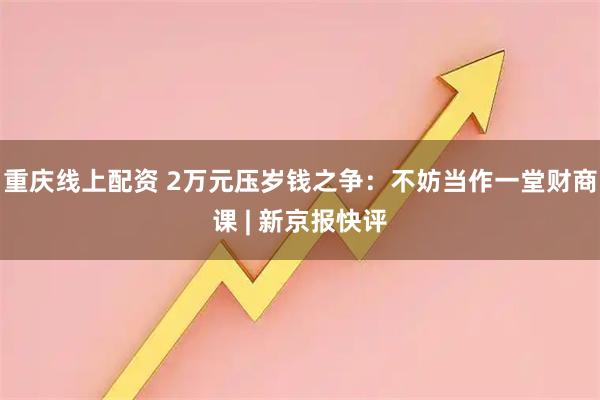 重庆线上配资 2万元压岁钱之争：不妨当作一堂财商课 | 新京报快评