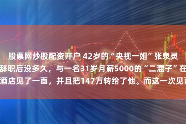 股票网炒股配资开户 42岁的“央视一姐”张泉灵因咳血疑似肺癌辞职！辞职后没多久，与一名31岁月薪5000的“二混子”在酒店见了一面，并且把147万转给了他。而这一次见面彻底改变了两人的命运！