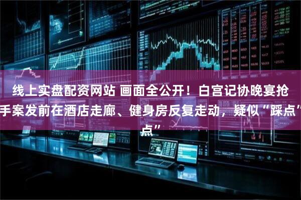 线上实盘配资网站 画面全公开!白宫记协晚宴抢手案发前在酒店走廊、健身房反复走动,疑似“踩点”