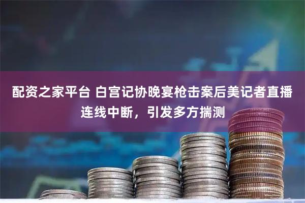 配资之家平台 白宫记协晚宴枪击案后美记者直播连线中断，引发多方揣测