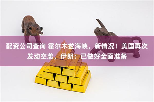 配资公司查询 霍尔木兹海峡，新情况！美国再次发动空袭，伊朗：已做好全面准备
