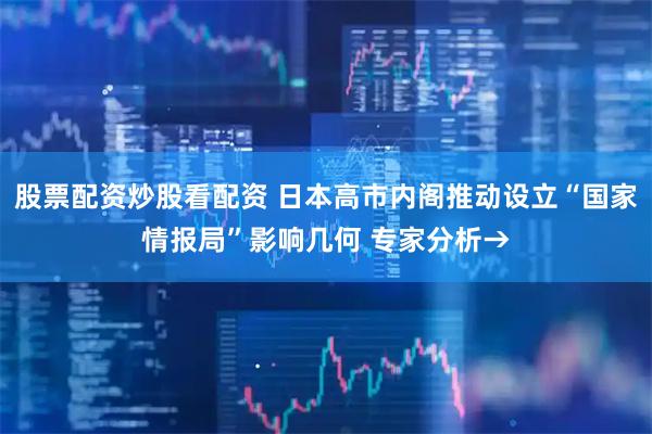 股票配资炒股看配资 日本高市内阁推动设立“国家情报局”影响几何 专家分析→