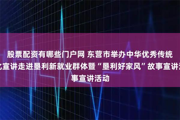 股票配资有哪些门户网 东营市举办中华优秀传统文化宣讲走进垦利新就业群体暨“垦利好家风”故事宣讲活动