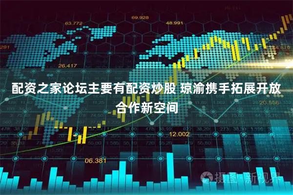 配资之家论坛主要有配资炒股 琼渝携手拓展开放合作新空间