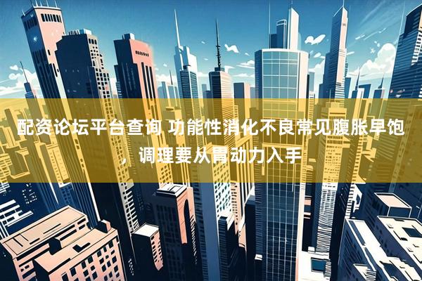 配资论坛平台查询 功能性消化不良常见腹胀早饱，调理要从胃动力入手