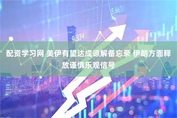 配资学习网 美伊有望达成谅解备忘录 伊朗方面释放谨慎乐观信号