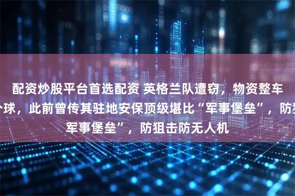 配资炒股平台首选配资 英格兰队遭窃，物资整车被盗只剩一个球，此前曾传其驻地安保顶级堪比“军事堡垒”，防狙击防无人机