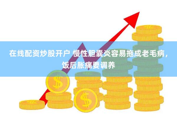 在线配资炒股开户 慢性胆囊炎容易拖成老毛病，饭后胀痛要调养